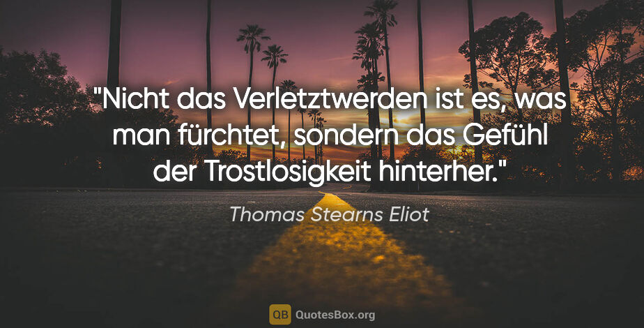 Thomas Stearns Eliot Zitat: "Nicht das Verletztwerden ist es, was man fürchtet, sondern das..."