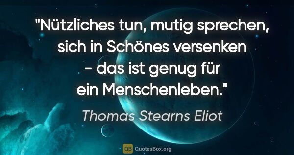 Thomas Stearns Eliot Zitat: "Nützliches tun, mutig sprechen, sich in Schönes versenken -..."