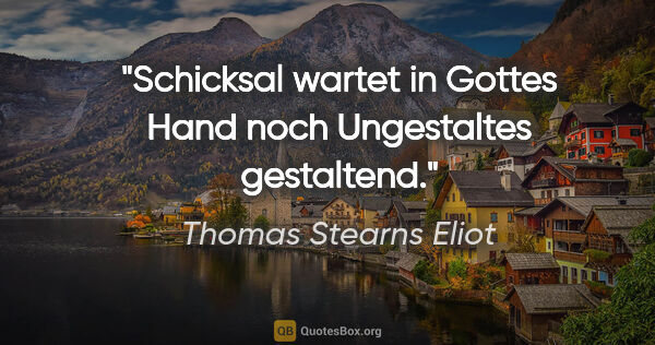 Thomas Stearns Eliot Zitat: "Schicksal wartet in Gottes Hand noch Ungestaltes gestaltend."