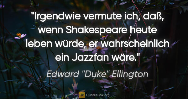 Edward "Duke" Ellington Zitat: "Irgendwie vermute ich, daß, wenn Shakespeare heute leben..."