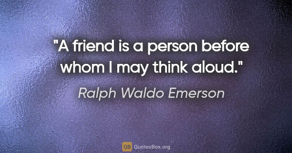 Ralph Waldo Emerson Zitat: "A friend is a person before whom I may think aloud."