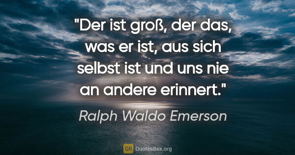 Ralph Waldo Emerson Zitat: "Der ist groß, der das, was er ist, aus sich selbst ist und uns..."