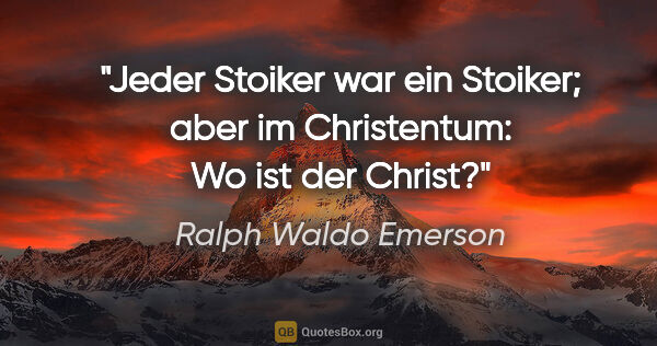 Ralph Waldo Emerson Zitat: "Jeder Stoiker war ein Stoiker; aber im Christentum: Wo ist der..."