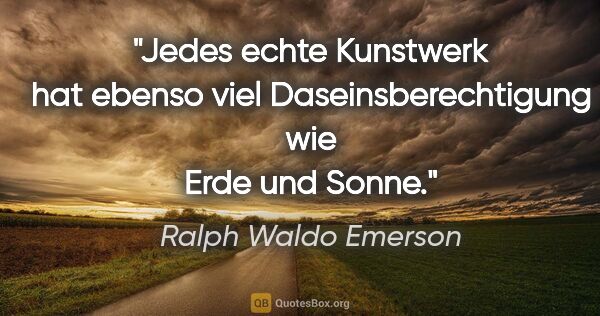 Ralph Waldo Emerson Zitat: "Jedes echte Kunstwerk hat ebenso viel Daseinsberechtigung wie..."