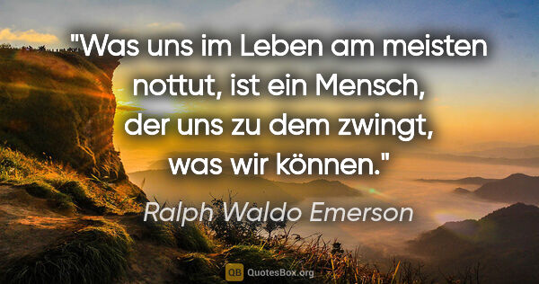 Ralph Waldo Emerson Zitat: "Was uns im Leben am meisten nottut, ist ein Mensch, der uns zu..."