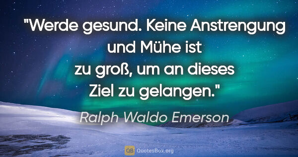 Ralph Waldo Emerson Zitat: "Werde gesund. Keine Anstrengung und Mühe ist zu groß, um an..."