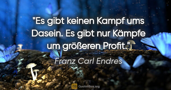 Franz Carl Endres Zitat: "Es gibt keinen Kampf ums Dasein. Es gibt nur Kämpfe um..."