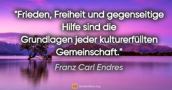 Franz Carl Endres Zitat: "Frieden, Freiheit und gegenseitige Hilfe sind die Grundlagen..."