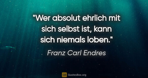 Franz Carl Endres Zitat: "Wer absolut ehrlich mit sich selbst ist, kann sich niemals loben."