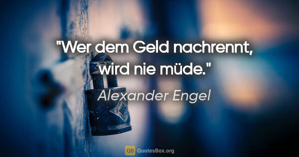 Alexander Engel Zitat: "Wer dem Geld nachrennt, wird nie müde."