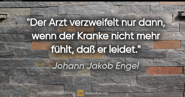 Johann Jakob Engel Zitat: "Der Arzt verzweifelt nur dann, wenn der Kranke nicht mehr..."