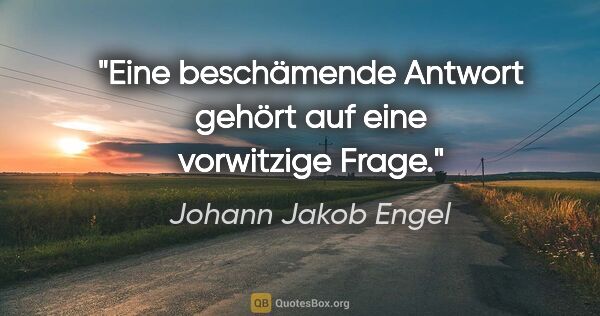 Johann Jakob Engel Zitat: "Eine beschämende Antwort gehört auf eine vorwitzige Frage."