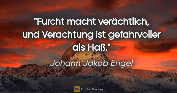 Johann Jakob Engel Zitat: "Furcht macht verächtlich, und Verachtung ist gefahrvoller als..."