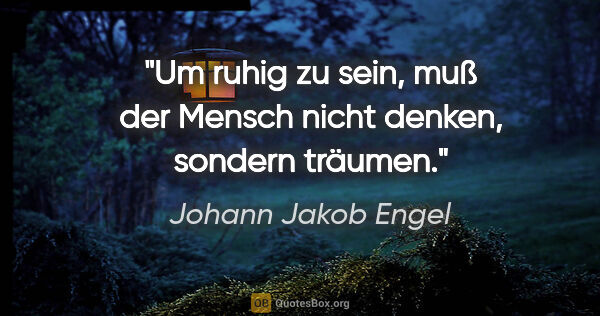 Johann Jakob Engel Zitat: "Um ruhig zu sein, muß der Mensch nicht denken, sondern träumen."