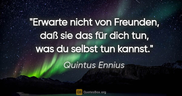 Quintus Ennius Zitat: "Erwarte nicht von Freunden, daß sie das für dich tun, was du..."
