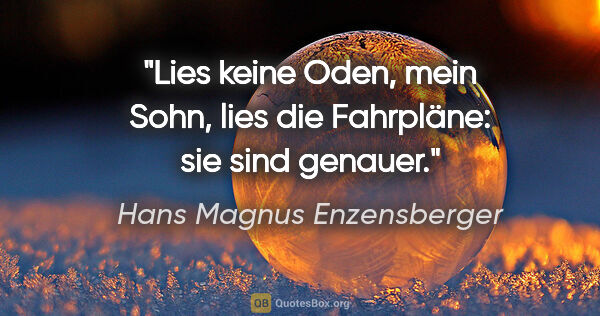 Hans Magnus Enzensberger Zitat: "Lies keine Oden, mein Sohn, lies die Fahrpläne: sie sind genauer."