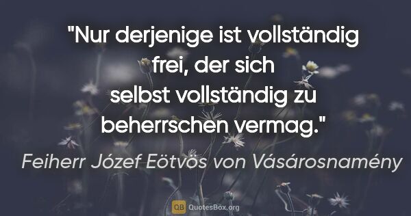 Feiherr Józef Eötvös von Vásárosnamény Zitat: "Nur derjenige ist vollständig frei, der sich selbst..."