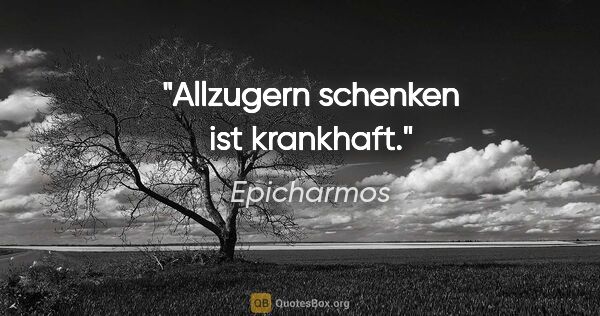 Epicharmos Zitat: "Allzugern schenken ist krankhaft."