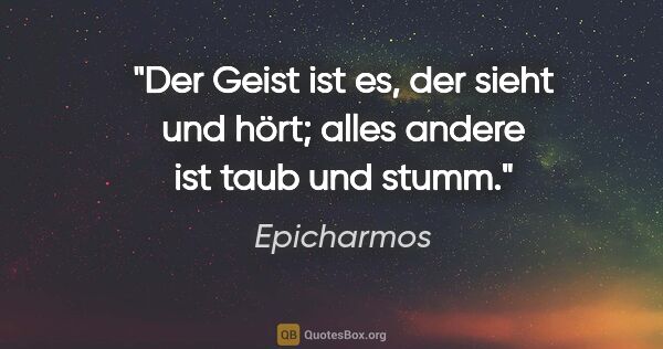 Epicharmos Zitat: "Der Geist ist es, der sieht und hört; alles andere ist taub..."