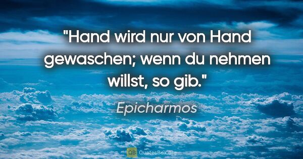 Epicharmos Zitat: "Hand wird nur von Hand gewaschen; wenn du nehmen willst, so gib."