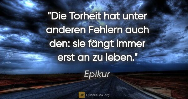 Epikur Zitat: "Die Torheit hat unter anderen Fehlern auch den: sie fängt..."