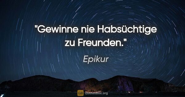 Epikur Zitat: "Gewinne nie Habsüchtige zu Freunden."