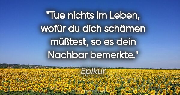 Epikur Zitat: "Tue nichts im Leben, wofür du dich schämen müßtest, so es dein..."