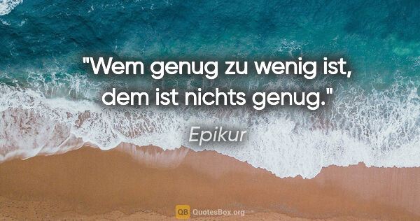 Epikur Zitat: "Wem genug zu wenig ist, dem ist nichts genug."