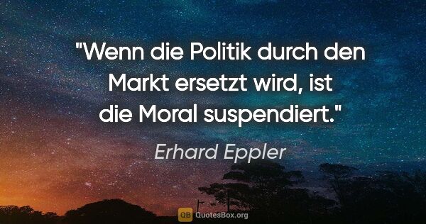 Erhard Eppler Zitat: "Wenn die Politik durch den Markt ersetzt wird, ist die Moral..."