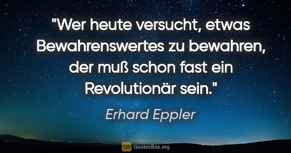 Erhard Eppler Zitat: "Wer heute versucht, etwas Bewahrenswertes zu bewahren, der muß..."