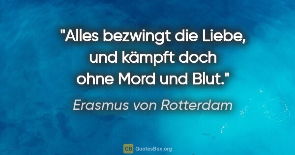 Erasmus von Rotterdam Zitat: "Alles bezwingt die Liebe, und kämpft doch ohne Mord und Blut."