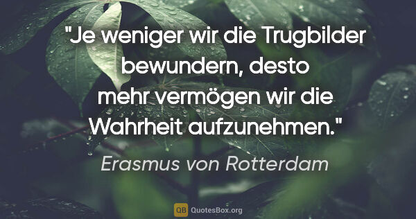 Erasmus von Rotterdam Zitat: "Je weniger wir die Trugbilder bewundern, desto mehr vermögen..."