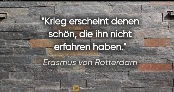 Erasmus von Rotterdam Zitat: "Krieg erscheint denen schön, die ihn nicht erfahren haben."
