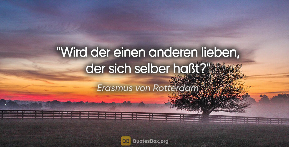 Erasmus von Rotterdam Zitat: "Wird der einen anderen lieben, der sich selber haßt?"