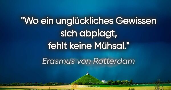Erasmus von Rotterdam Zitat: "Wo ein unglückliches Gewissen sich abplagt, fehlt keine Mühsal."