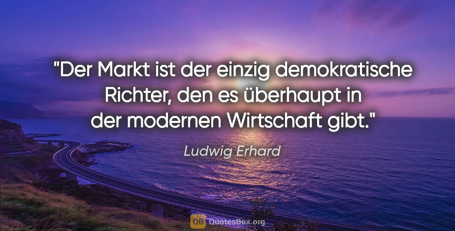 Ludwig Erhard Zitat: "Der Markt ist der einzig demokratische Richter, den es..."