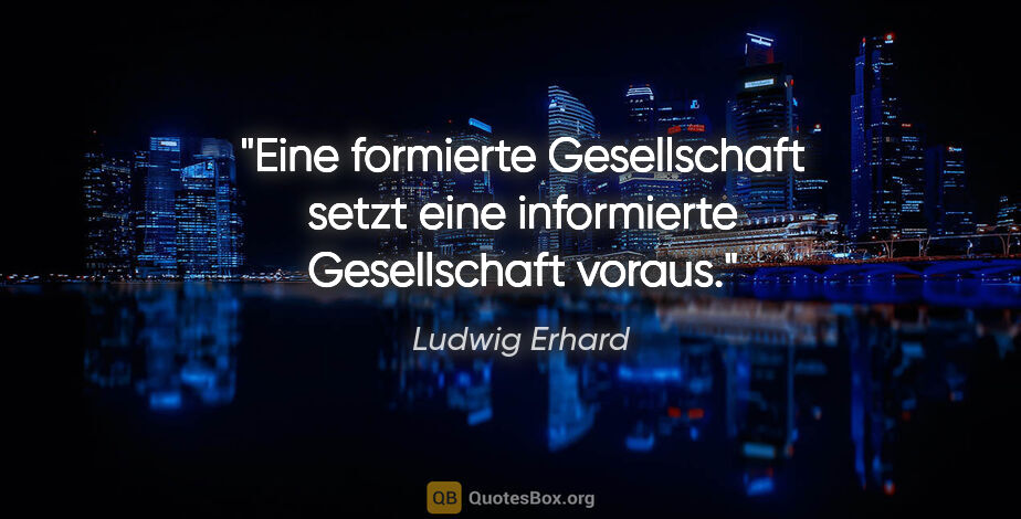 Ludwig Erhard Zitat: "Eine formierte Gesellschaft setzt eine informierte..."