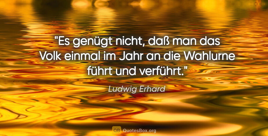 Ludwig Erhard Zitat: "Es genügt nicht, daß man das Volk einmal im Jahr an die..."