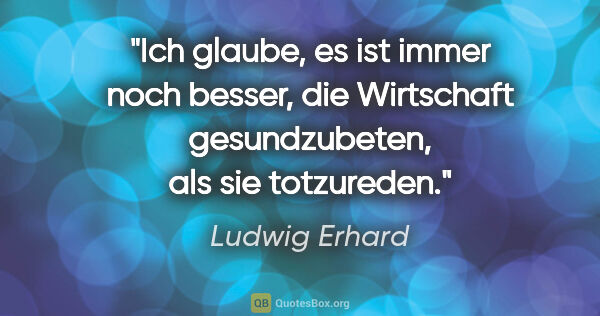 Ludwig Erhard Zitat: "Ich glaube, es ist immer noch besser, die Wirtschaft..."