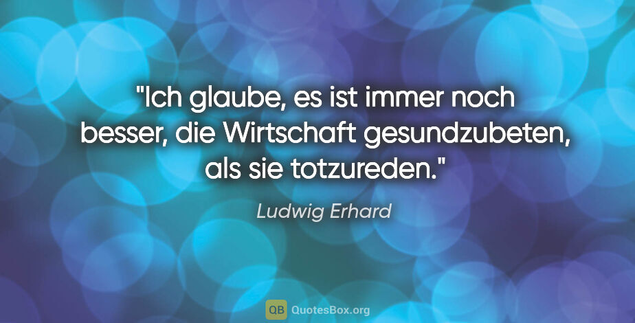Ludwig Erhard Zitat: "Ich glaube, es ist immer noch besser, die Wirtschaft..."