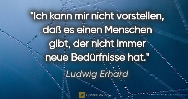 Ludwig Erhard Zitat: "Ich kann mir nicht vorstellen, daß es einen Menschen gibt, der..."