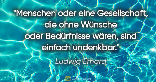 Ludwig Erhard Zitat: "Menschen oder eine Gesellschaft, die ohne Wünsche oder..."