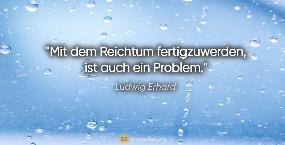 Ludwig Erhard Zitat: "Mit dem Reichtum fertigzuwerden, ist auch ein Problem."