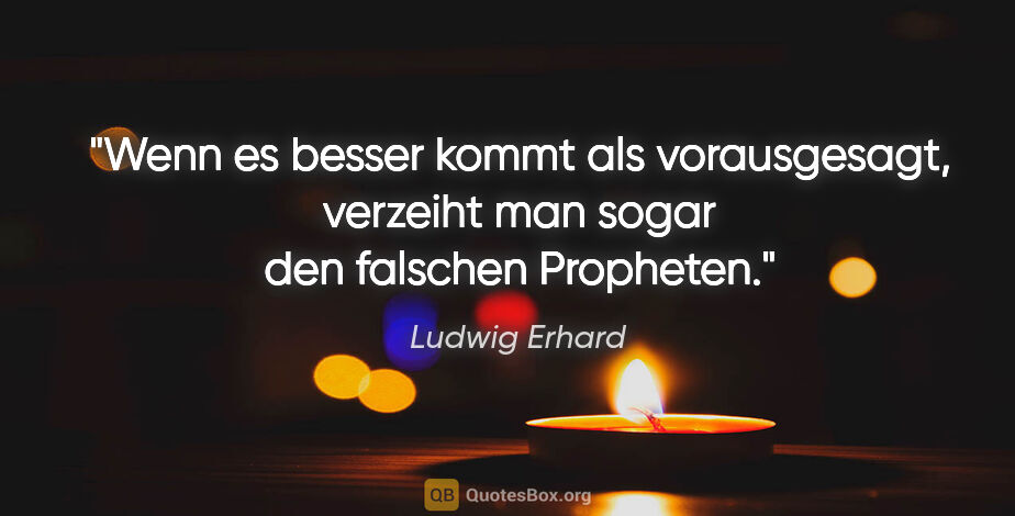 Ludwig Erhard Zitat: "Wenn es besser kommt als vorausgesagt, verzeiht man sogar den..."