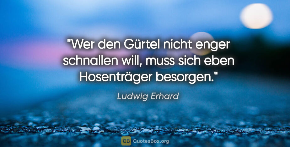 Ludwig Erhard Zitat: "Wer den Gürtel nicht enger schnallen will, muss sich eben..."