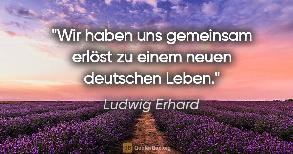 Ludwig Erhard Zitat: "Wir haben uns gemeinsam erlöst zu einem neuen deutschen Leben."