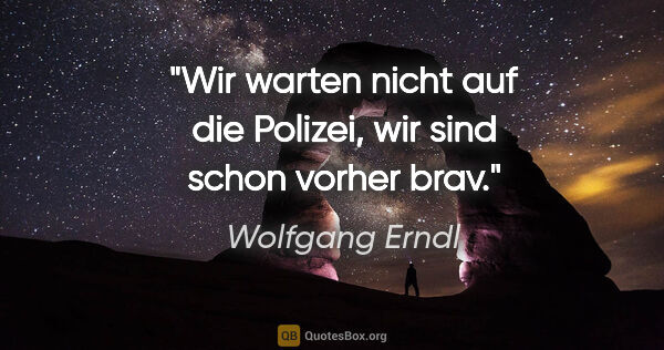 Wolfgang Erndl Zitat: "Wir warten nicht auf die Polizei, wir sind schon vorher brav."