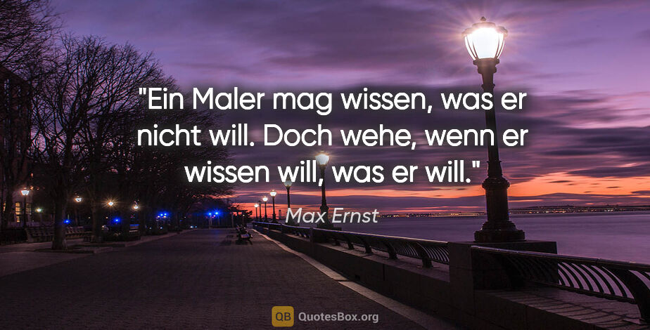 Max Ernst Zitat: "Ein Maler mag wissen, was er nicht will. Doch wehe, wenn er..."