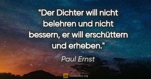 Paul Ernst Zitat: "Der Dichter will nicht belehren und nicht bessern, er will..."