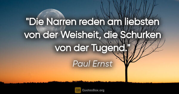 Paul Ernst Zitat: "Die Narren reden am liebsten von der Weisheit, die Schurken..."